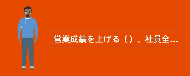 営業成績を上げる（）、社員全員ががんばっている。