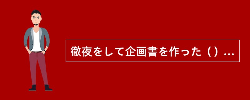 徹夜をして企画書を作った（）、私などの企画が通るはずはない。