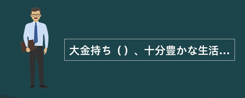 大金持ち（）、十分豊かな生活ができるのだからいいじゃないか。