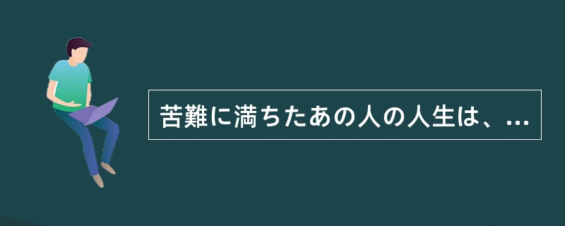 苦難に満ちたあの人の人生は、涙なくしては（）。
