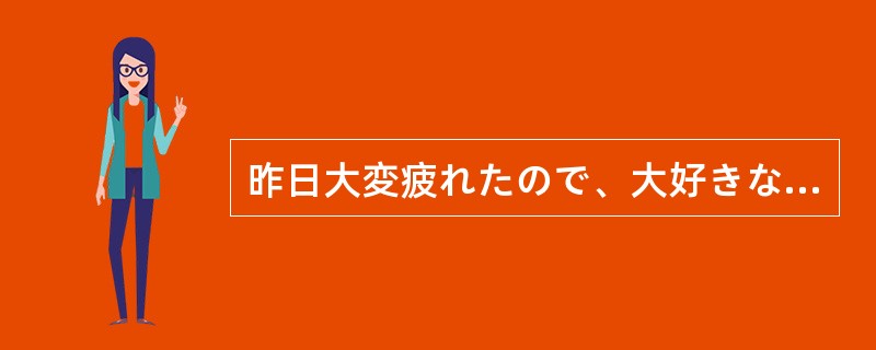 昨日大変疲れたので、大好きなドラマを見る（）もなくなってしまった。