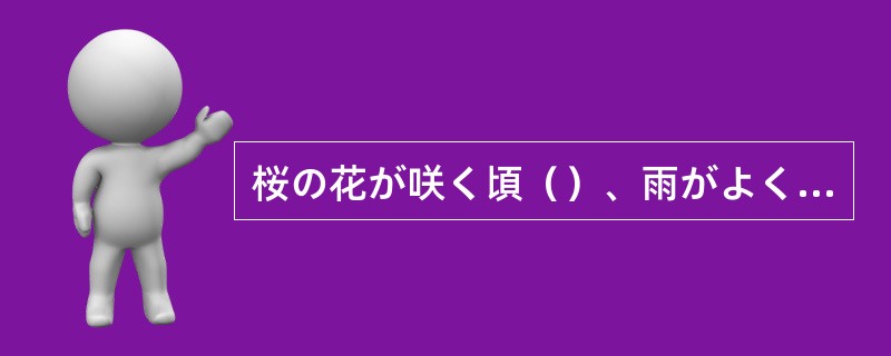 桜の花が咲く頃（）、雨がよく降る。