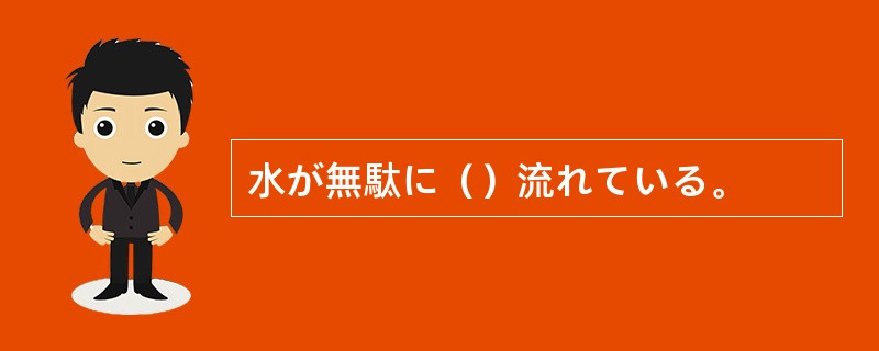 水が無駄に（）流れている。