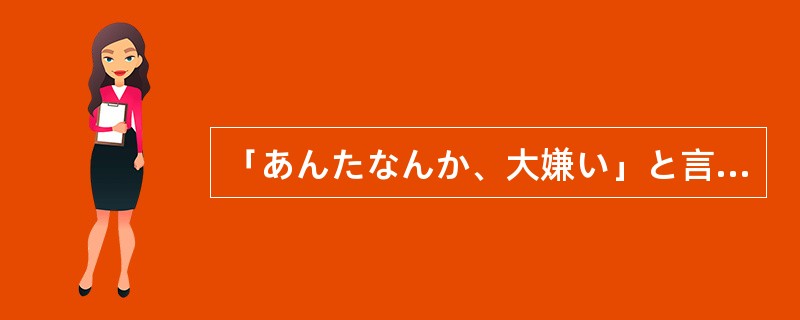 「あんたなんか、大嫌い」と言って別れた（）、時がたつにつれて、だんだん後悔しはじ