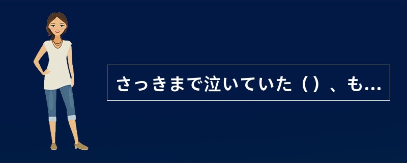 さっきまで泣いていた（）、もう笑っている。