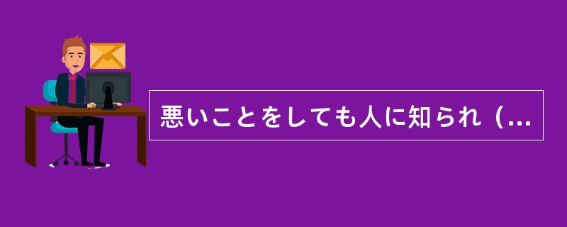 悪いことをしても人に知られ（）、黙っていれば大丈夫だと思っている人がいる。