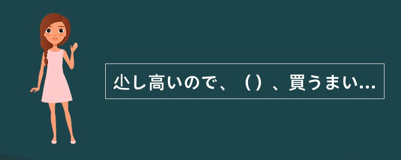 尐し高いので、（）、買うまいかと迷っている。