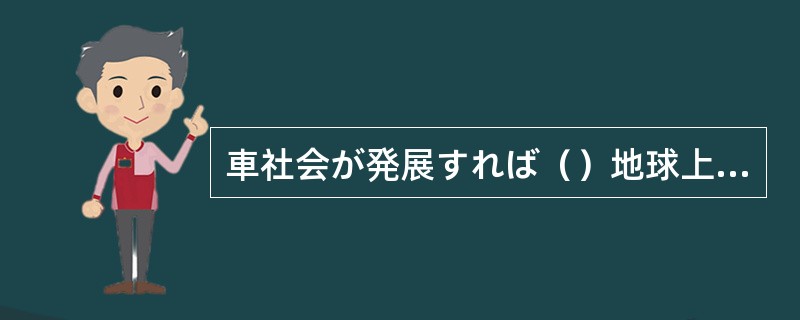 車社会が発展すれば（）地球上の石油が少なくなる。