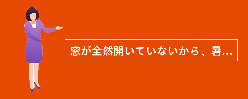 窓が全然開いていないから、暑い（）。