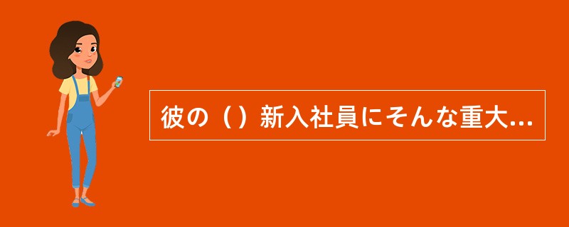 彼の（）新入社員にそんな重大な任務を任せるわけにはいかない。