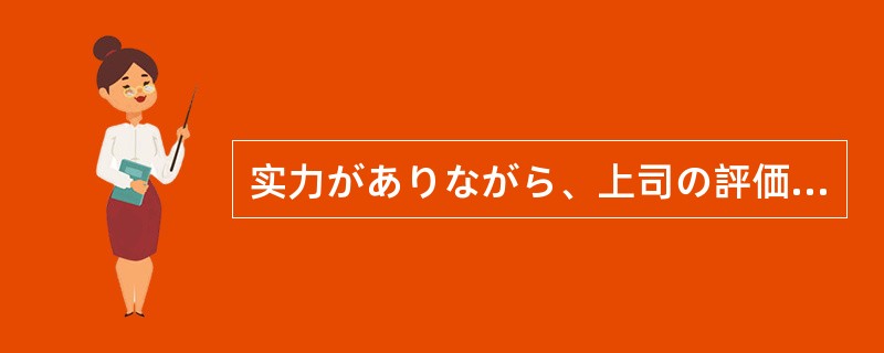 实力がありながら、上司の評価が低い（）出世できない社員もいないわけではない。