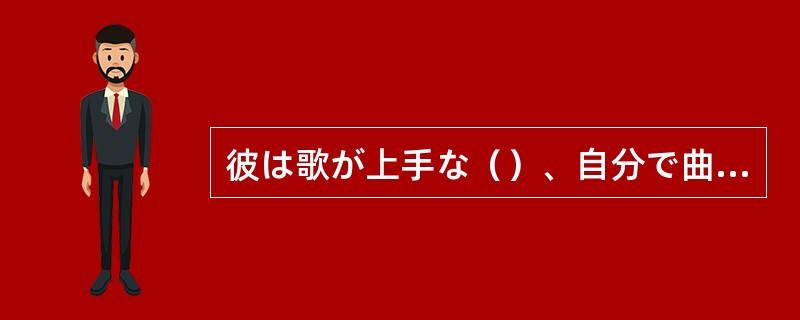 彼は歌が上手な（）、自分で曲も作る。