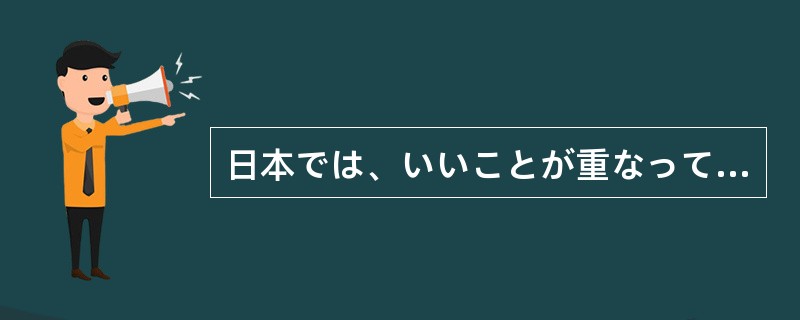 日本では、いいことが重なって起きると、「盆と正月がいっしょにやってきた（）」と言