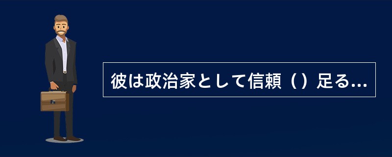 彼は政治家として信頼（）足る人物だ。