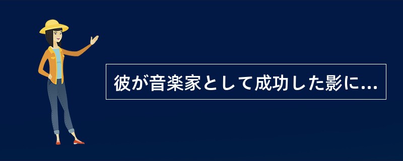 彼が音楽家として成功した影には、才能もさることながら、相当な努力が（）。