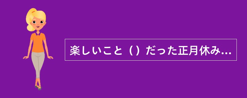 楽しいこと（）だった正月休みも終わり、また仕事に戻らなければならない。