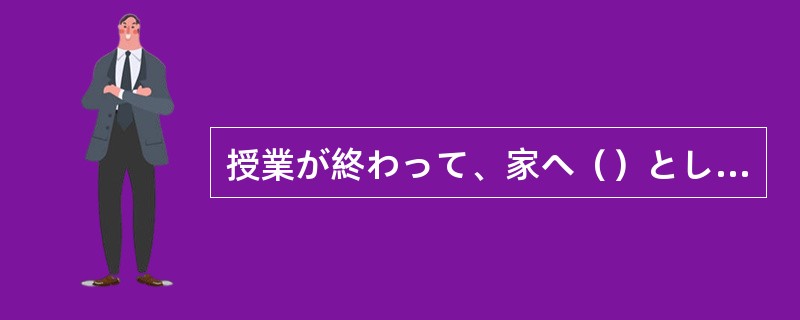 授業が終わって、家へ（）としたら、雨が降ってきました。