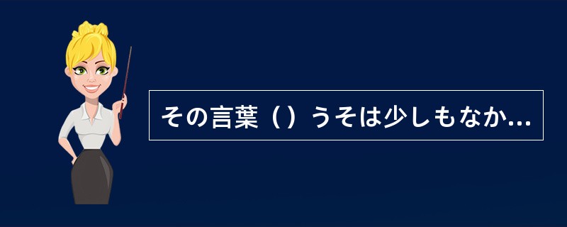 その言葉（）うそは少しもなかった。