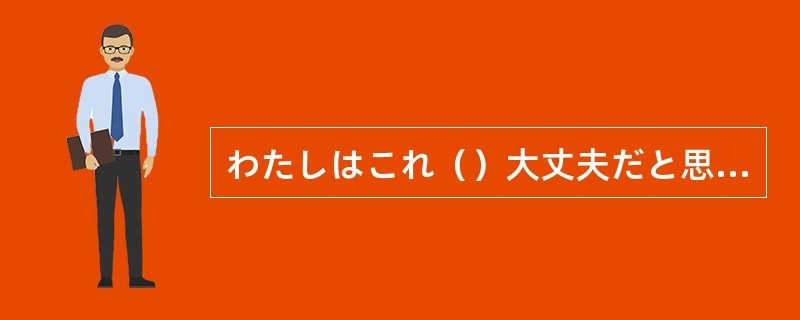 わたしはこれ（）大丈夫だと思いますが、王さんはどう思いますか。