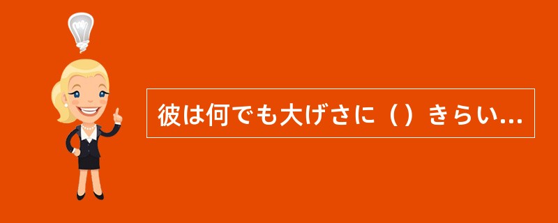 彼は何でも大げさに（）きらいがある。