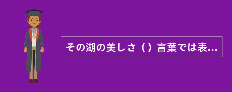 その湖の美しさ（）言葉では表現できないほどである。