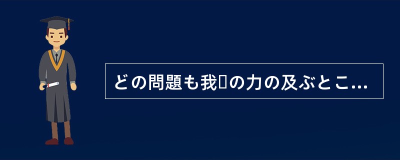 どの問題も我々の力の及ぶところではなかった。今度の問題にしたって（）。