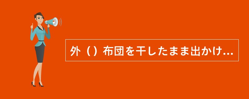 外（）布団を干したまま出かけた。