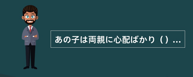 あの子は両親に心配ばかり（）います。