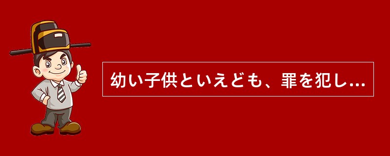 幼い子供といえども、罪を犯したからには罰を（）。