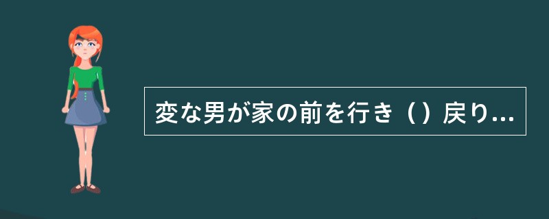 変な男が家の前を行き（）戻り（）している。