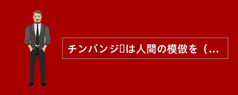 チンパンジーは人間の模倣を（）のみならず、互いに協力して共同作業をしているらしい