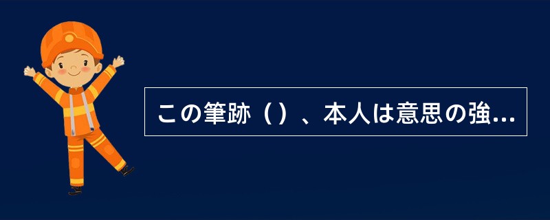 この筆跡（）、本人は意思の強い者と思われる。