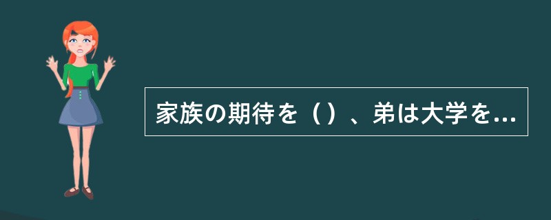 家族の期待を（）、弟は大学をやめて遊び暮らしている。