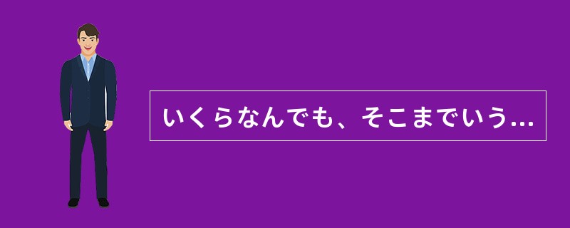 いくらなんでも、そこまでいう（）、ちょっと言い過ぎじゃないか。