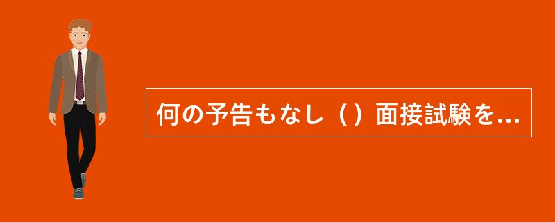 何の予告もなし（）面接試験をされてあわてた。