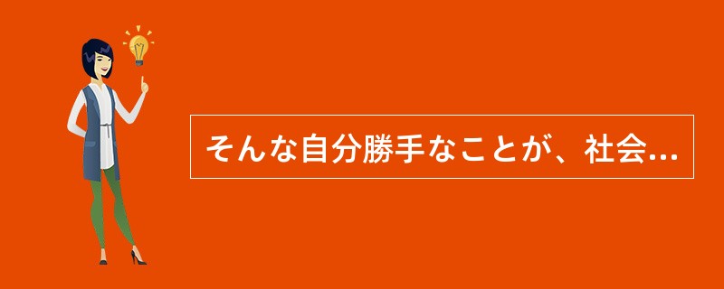 そんな自分勝手なことが、社会に通る（）。