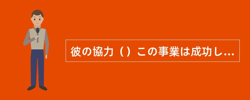 彼の協力()この事業は成功しなかっただろう。 彼の協力()この事業は成功しなかっただろう。