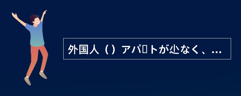 外国人（）アパートが尐なく、借りるのが大変だ。