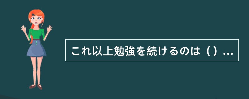 これ以上勉強を続けるのは（）と思う。