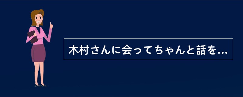 木村さんに会ってちゃんと話を（）でないと、どちらが正しいか分からない。