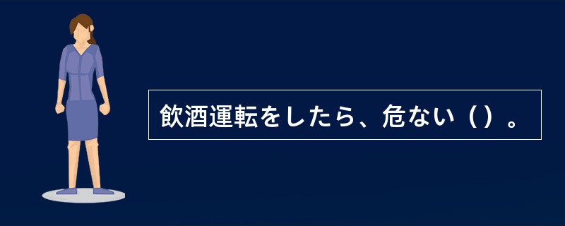 飲酒運転をしたら、危ない（）。