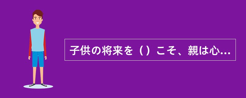 子供の将来を（）こそ、親は心を鬼にしなければならないこともある。