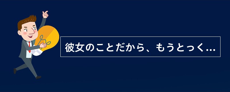 彼女のことだから、もうとっくに知っている（）、何も聞いていないそうだ。