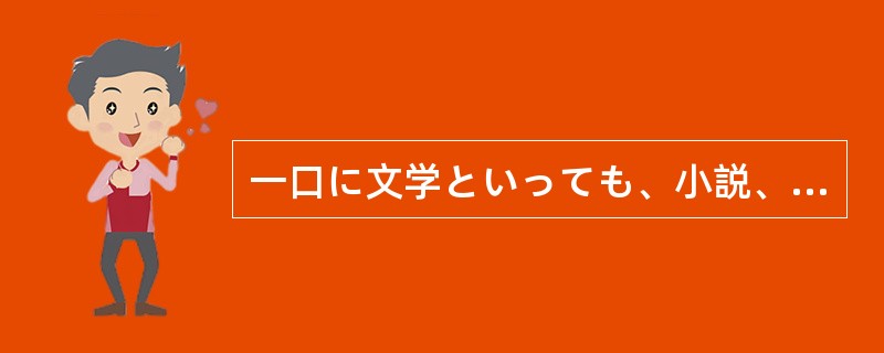 一口に文学といっても、小説、詩など、いろいろな（）がある。