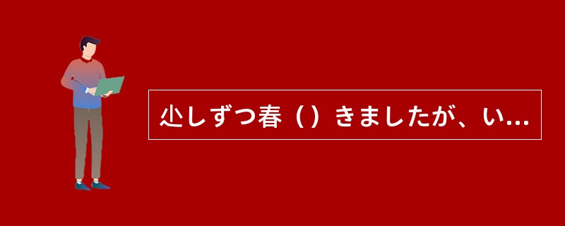 尐しずつ春（）きましたが、いかがお過ごしでしょうか。