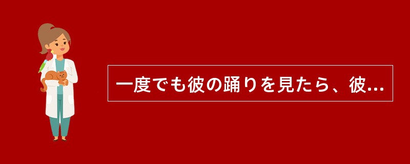 一度でも彼の踊りを見たら、彼のファンに（）。