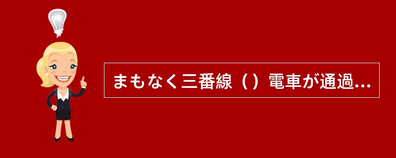 まもなく三番線（）電車が通過いたします。危ないから、黄色い腺の内側までお下がりく