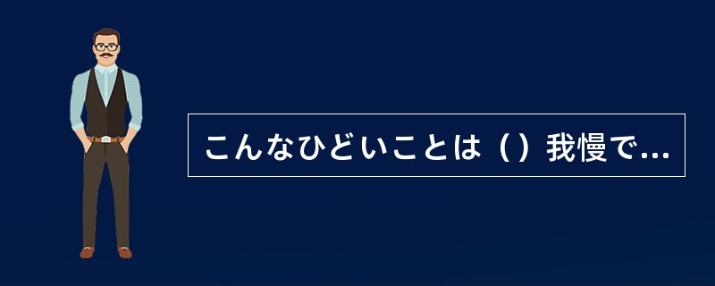 こんなひどいことは（）我慢できません。