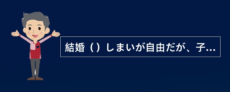 結婚（）しまいが自由だが、子供に対する責任だけはきちんと果たすべきだ。