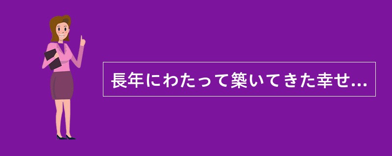 長年にわたって築いてきた幸せが一瞬にして崩れ去ってしまった。これが（）。